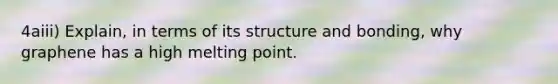 4aiii) Explain, in terms of its structure and bonding, why graphene has a high melting point.