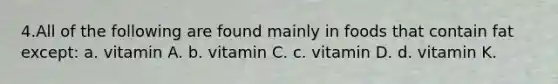 4.All of the following are found mainly in foods that contain fat except: a. vitamin A. b. vitamin C. c. vitamin D. d. vitamin K.
