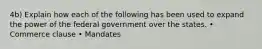 4b) Explain how each of the following has been used to expand the power of the federal government over the states. • Commerce clause • Mandates