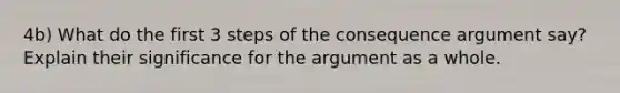 4b) What do the first 3 steps of the consequence argument say? Explain their significance for the argument as a whole.