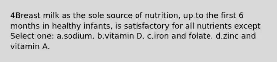 4Breast milk as the sole source of nutrition, up to the first 6 months in healthy infants, is satisfactory for all nutrients except Select one: a.sodium. b.vitamin D. c.iron and folate. d.zinc and vitamin A.