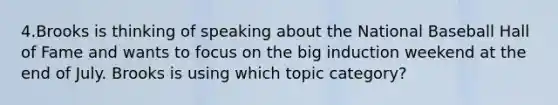 4.Brooks is thinking of speaking about the National Baseball Hall of Fame and wants to focus on the big induction weekend at the end of July. Brooks is using which topic category?