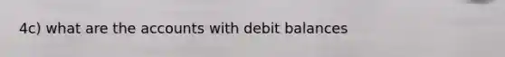 4c) what are the accounts with debit balances