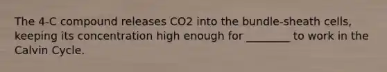 The 4-C compound releases CO2 into the bundle-sheath cells, keeping its concentration high enough for ________ to work in the Calvin Cycle.