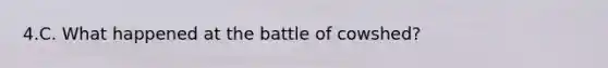 4.C. What happened at the battle of cowshed?