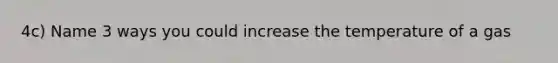 4c) Name 3 ways you could increase the temperature of a gas