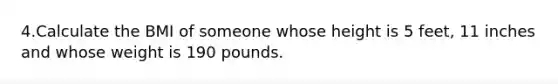 4.Calculate the BMI of someone whose height is 5 feet, 11 inches and whose weight is 190 pounds.