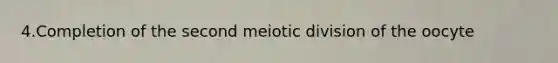 4.Completion of the second meiotic division of the oocyte