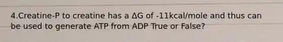 4.Creatine-P to creatine has a ΔG of -11kcal/mole and thus can be used to generate ATP from ADP True or False?