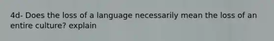 4d- Does the loss of a language necessarily mean the loss of an entire culture? explain