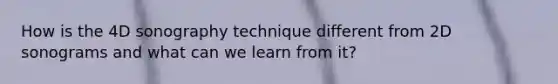 How is the 4D sonography technique different from 2D sonograms and what can we learn from it?
