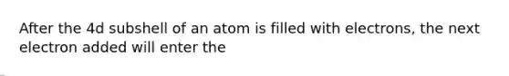 After the 4d subshell of an atom is filled with electrons, the next electron added will enter the