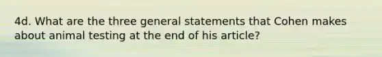 4d. What are the three general statements that Cohen makes about animal testing at the end of his article?