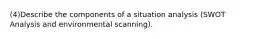 (4)Describe the components of a situation analysis (SWOT Analysis and environmental scanning).