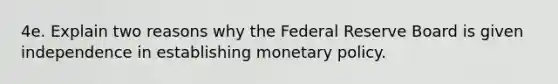 4e. Explain two reasons why the Federal Reserve Board is given independence in establishing monetary policy.