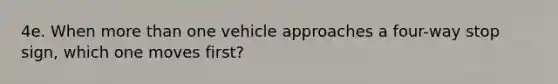 4e. When <a href='https://www.questionai.com/knowledge/keWHlEPx42-more-than' class='anchor-knowledge'>more than</a> one vehicle approaches a four-way stop sign, which one moves first?