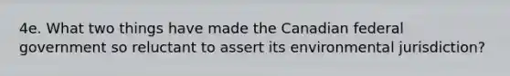 4e. What two things have made the Canadian federal government so reluctant to assert its environmental jurisdiction?