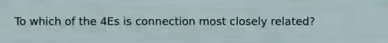 To which of the 4Es is connection most closely related?