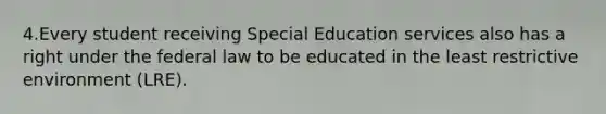 4.Every student receiving Special Education services also has a right under the federal law to be educated in the least restrictive environment (LRE).