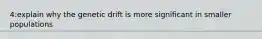 4:explain why the genetic drift is more significant in smaller populations