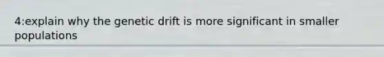 4:explain why the genetic drift is more significant in smaller populations