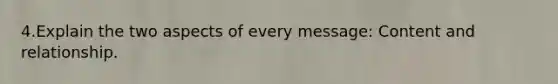 4.Explain the two aspects of every message: Content and relationship.