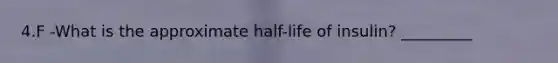 4.F -What is the approximate half-life of insulin? _________