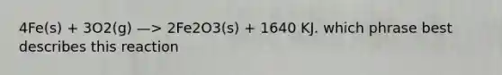 4Fe(s) + 3O2(g) —> 2Fe2O3(s) + 1640 KJ. which phrase best describes this reaction