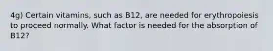 4g) Certain vitamins, such as B12, are needed for erythropoiesis to proceed normally. What factor is needed for the absorption of B12?