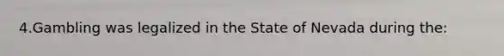 4.Gambling was legalized in the State of Nevada during the: