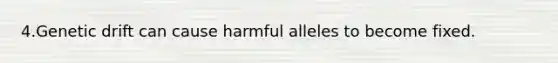 4.Genetic drift can cause harmful alleles to become fixed.