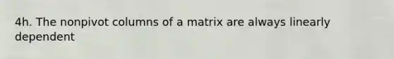 4h. The nonpivot columns of a matrix are always linearly dependent