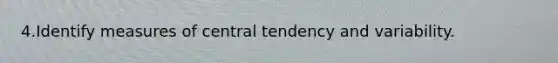 4.Identify measures of central tendency and variability.