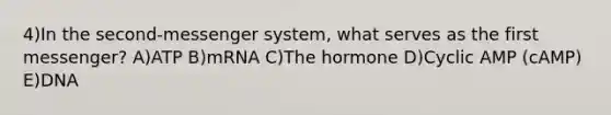 4)In the second-messenger system, what serves as the first messenger? A)ATP B)mRNA C)The hormone D)Cyclic AMP (cAMP) E)DNA