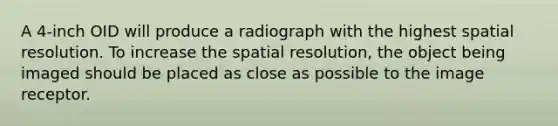 A 4-inch OID will produce a radiograph with the highest spatial resolution. To increase the spatial resolution, the object being imaged should be placed as close as possible to the image receptor.