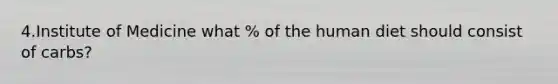 4.Institute of Medicine what % of the human diet should consist of carbs?