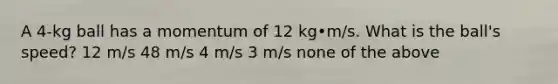 A 4-kg ball has a momentum of 12 kg•m/s. What is the ball's speed? 12 m/s 48 m/s 4 m/s 3 m/s none of the above