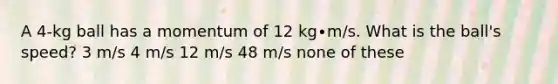 A 4-kg ball has a momentum of 12 kg∙m/s. What is the ball's speed? 3 m/s 4 m/s 12 m/s 48 m/s none of these