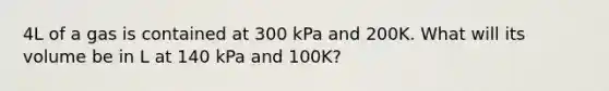 4L of a gas is contained at 300 kPa and 200K. What will its volume be in L at 140 kPa and 100K?