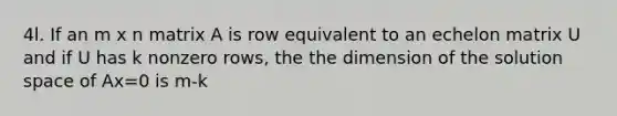 4l. If an m x n matrix A is row equivalent to an echelon matrix U and if U has k nonzero rows, the the dimension of the solution space of Ax=0 is m-k