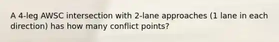 A 4-leg AWSC intersection with 2-lane approaches (1 lane in each direction) has how many conflict points?