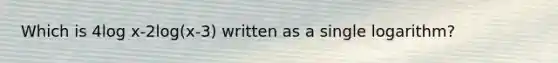 Which is 4log x-2log(x-3) written as a single logarithm?