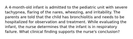 A 4-month-old infant is admitted to the pediatric unit with severe tachypnea, flaring of the nares, wheezing, and irritability. The parents are told that the child has bronchiolitis and needs to be hospitalized for observation and treatment. While evaluating the infant, the nurse determines that the infant is in respiratory failure. What clinical finding supports the nurse's conclusion?