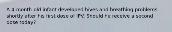 A 4-month-old infant developed hives and breathing problems shortly after his first dose of IPV. Should he receive a second dose today?