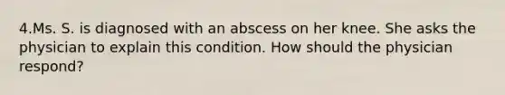 4.Ms. S. is diagnosed with an abscess on her knee. She asks the physician to explain this condition. How should the physician respond?