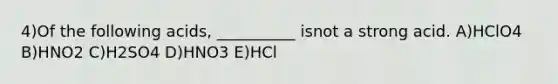 4)Of the following acids, __________ isnot a strong acid. A)HClO4 B)HNO2 C)H2SO4 D)HNO3 E)HCl