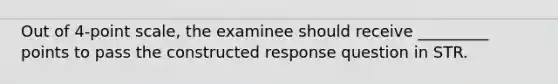 Out of 4-point scale, the examinee should receive _________ points to pass the constructed response question in STR.