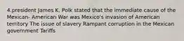 4.president James K. Polk stated that the immediate cause of the Mexican- American War was Mexico's invasion of American territory The issue of slavery Rampant corruption in the Mexican government Tariffs