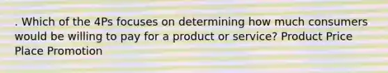 . Which of the 4Ps focuses on determining how much consumers would be willing to pay for a product or service? Product Price Place Promotion