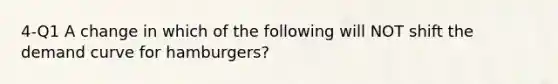 4-Q1 A change in which of the following will NOT shift the demand curve for hamburgers?